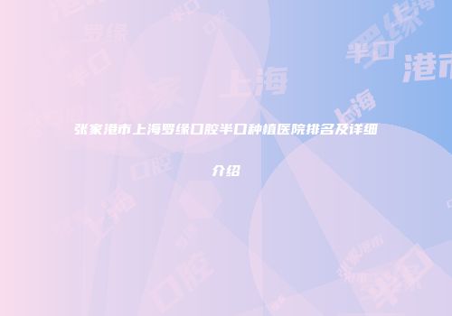张家港市上海罗缘口腔半口种植医院排名及详细介绍