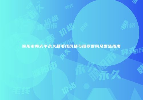 濮阳市韩式半永久睫毛线价格与推荐医院及医生指南