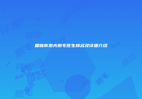 盘锦市激光脱毛医生排名及详细介绍