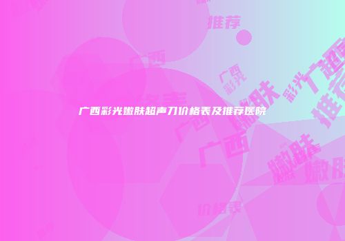 广西彩光嫩肤超声刀价格表及推荐医院