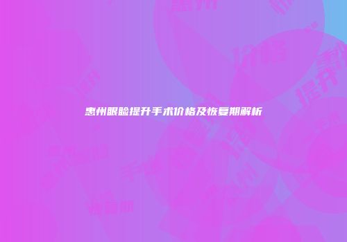 惠州眼睑提升手术价格及恢复期解析