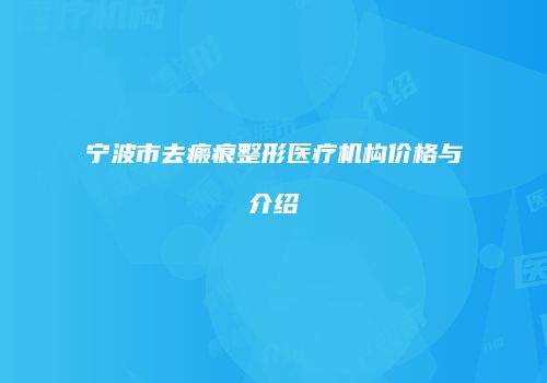 宁波市去瘢痕整形医疗机构价格与介绍