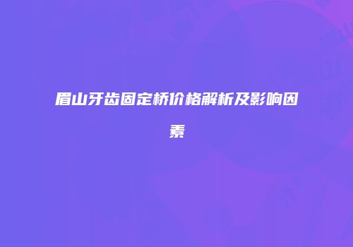 眉山牙齿固定桥价格解析及影响因素