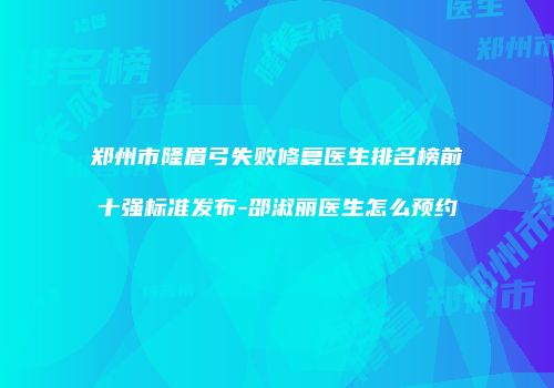 郑州市隆眉弓失败修复医生排名榜前十强标准发布-邵淑丽医生怎么预约