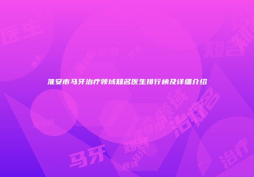 淮安市马牙治疗领域知名医生排行榜及详细介绍