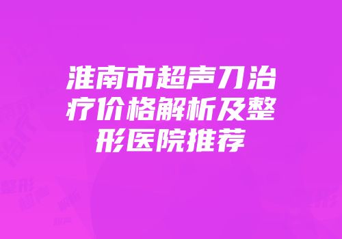 淮南市超声刀治疗价格解析及整形医院推荐