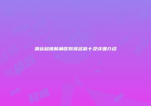 清远移植鬓角医院排名前十及详细介绍