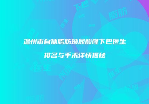 温州市自体脂肪玻尿酸隆下巴医生排名与手术详情揭秘