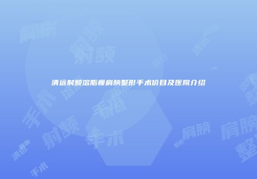 清远射频溶脂瘦肩膀整形手术价目及医院介绍