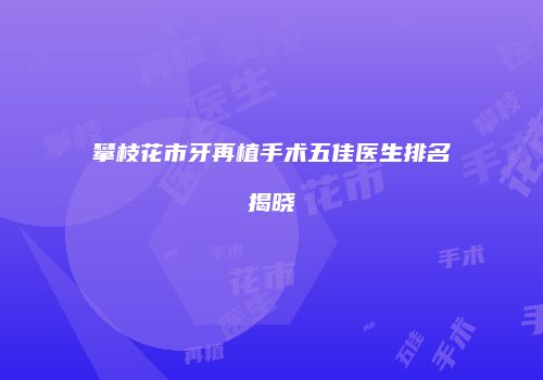 攀枝花市牙再植手术五佳医生排名揭晓