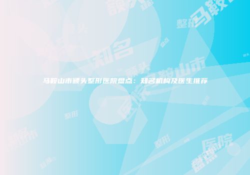 马鞍山市额头整形医院盘点：知名机构及医生推荐