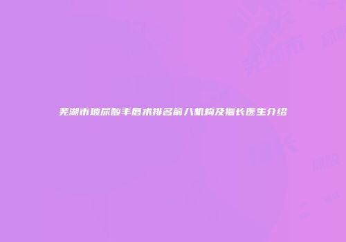 芜湖市玻尿酸丰唇术排名前八机构及擅长医生介绍