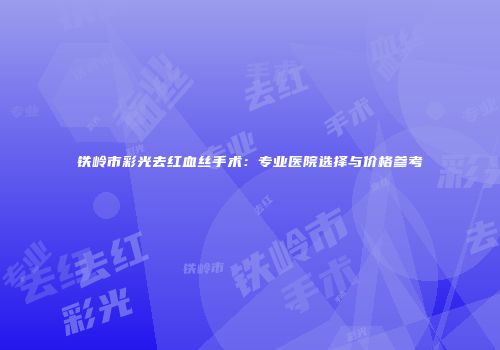 铁岭市彩光去红血丝手术：专业医院选择与价格参考
