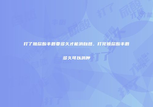 打了玻尿酸丰唇要多久才能消自然，打完玻尿酸丰唇多久可以消肿