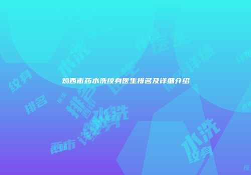 鸡西市药水洗纹身医生排名及详细介绍