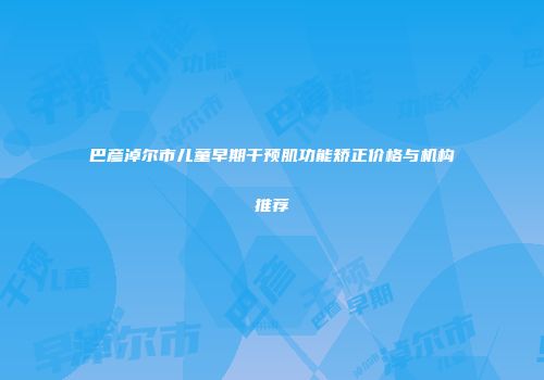 巴彦淖尔市儿童早期干预肌功能矫正价格与机构推荐