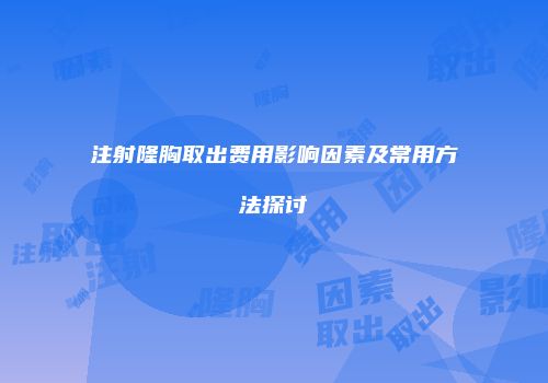 注射隆胸取出费用影响因素及常用方法探讨