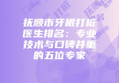 抚顺市牙根打桩医生排名：专业技术与口碑并重的五位专家