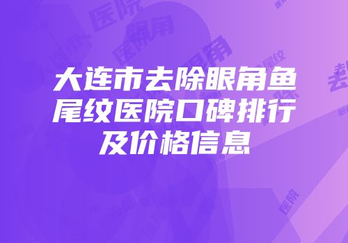大连市去除眼角鱼尾纹医院口碑排行及价格信息