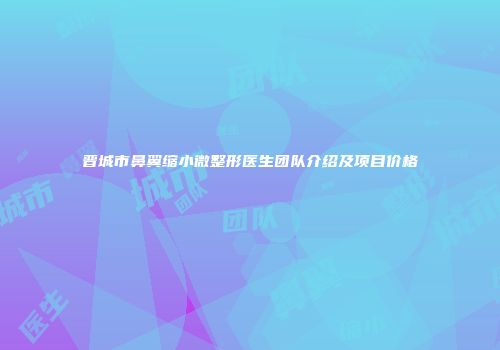 晋城市鼻翼缩小微整形医生团队介绍及项目价格