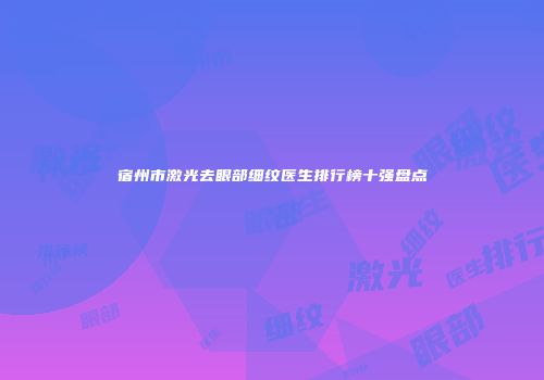 宿州市激光去眼部细纹医生排行榜十强盘点