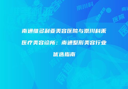 南通维多利亚美容医院与崇川科禾医疗美容诊所：南通整形美容行业优选指南