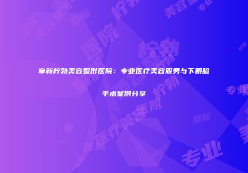 阜新柠勃美容整形医院：专业医疗美容服务与下眼睑手术案例分享