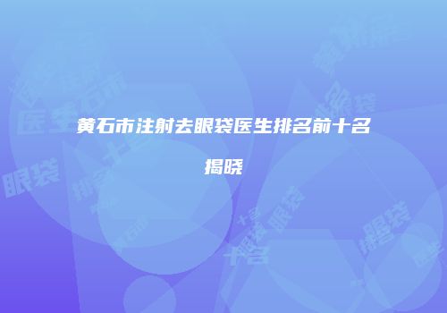 黄石市注射去眼袋医生排名前十名揭晓