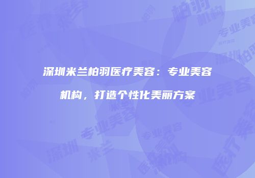 深圳米兰柏羽医疗美容：专业美容机构，打造个性化美丽方案