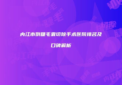 内江市倒睫毛囊切除手术医院排名及口碑解析
