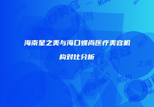 海南星之美与海口蝶尚医疗美容机构对比分析