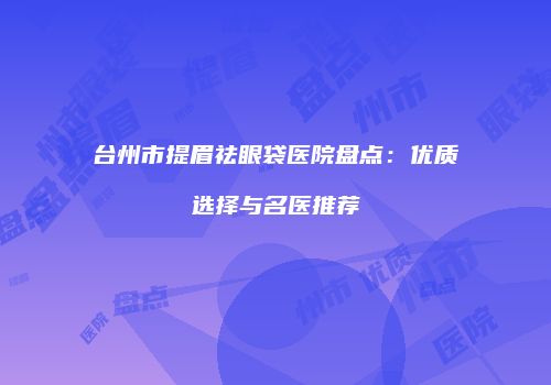 台州市提眉祛眼袋医院盘点：优质选择与名医推荐