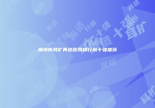 潮州市耳扩再造医院排行前十强推荐