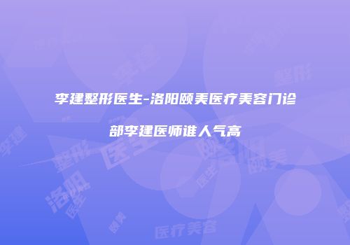 李建整形医生-洛阳颐美医疗美容门诊部李建医师谁人气高