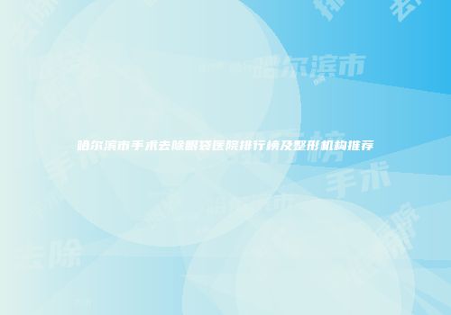 哈尔滨市手术去除眼袋医院排行榜及整形机构推荐