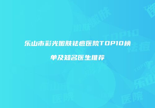 乐山市彩光嫩肤祛痘医院TOP10榜单及知名医生推荐