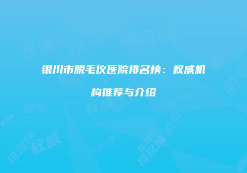 银川市脱毛仪医院排名榜：权威机构推荐与介绍