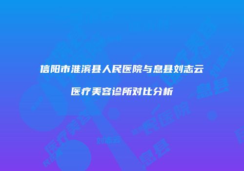 信阳市淮滨县人民医院与息县刘志云医疗美容诊所对比分析