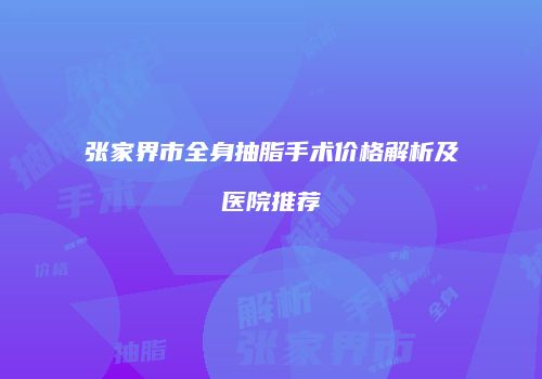 张家界市全身抽脂手术价格解析及医院推荐