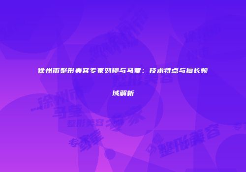 徐州市整形美容专家刘柳与马莹：技术特点与擅长领域解析