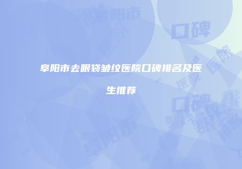阜阳市去眼袋皱纹医院口碑排名及医生推荐