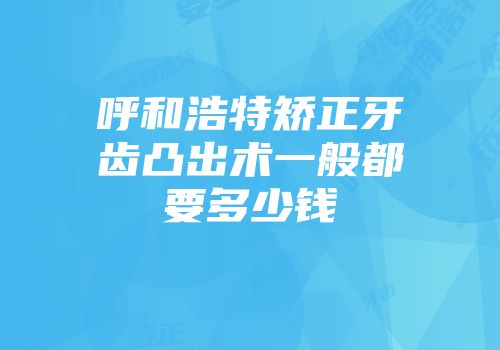 呼和浩特矫正牙齿凸出术一般都要多少钱