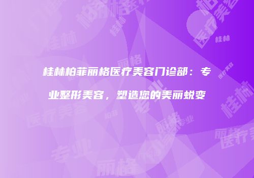 桂林柏菲丽格医疗美容门诊部：专业整形美容，塑造您的美丽蜕变