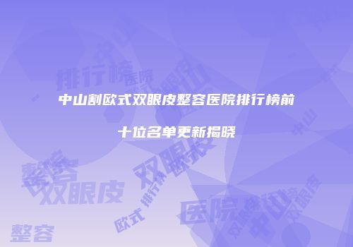 中山割欧式双眼皮整容医院排行榜前十位名单更新揭晓