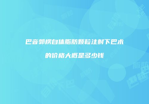 巴音郭楞自体脂肪颗粒注射下巴术的价格大概是多少钱