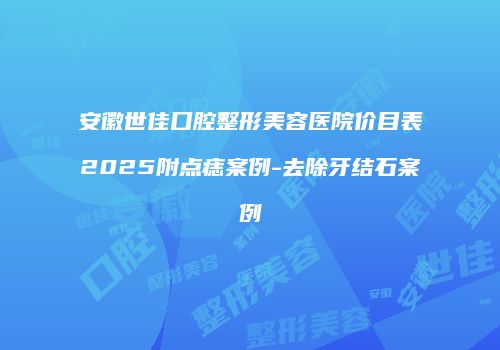 安徽世佳口腔整形美容医院价目表2025附点痣案例-去除牙结石案例