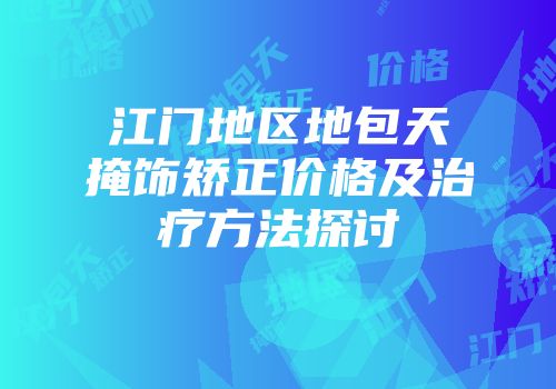 江门地区地包天掩饰矫正价格及治疗方法探讨