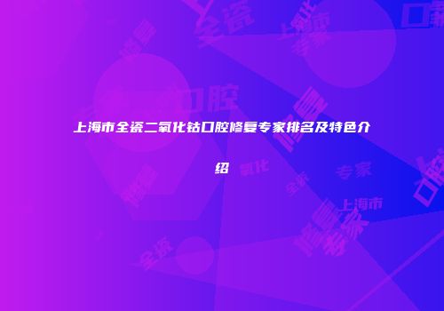上海市全瓷二氧化钴口腔修复专家排名及特色介绍