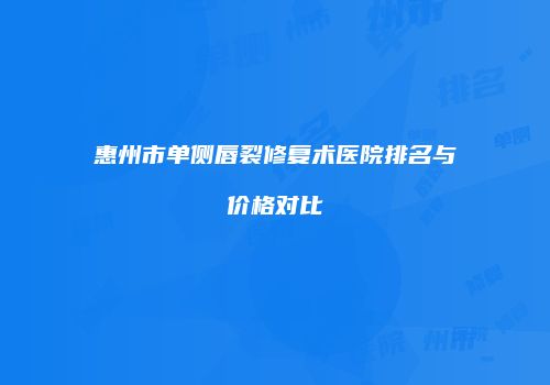 惠州市单侧唇裂修复术医院排名与价格对比
