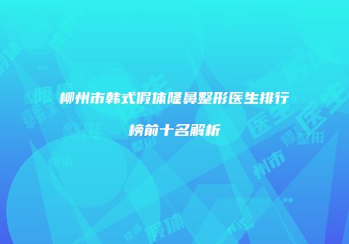 柳州市韩式假体隆鼻整形医生排行榜前十名解析